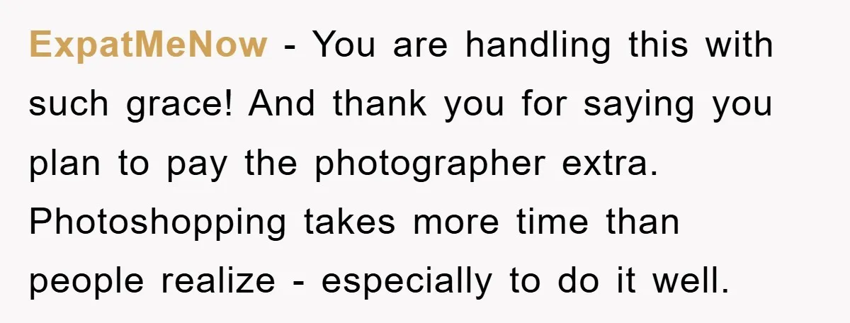 ExpatMeNow − You are handling this with such grace! And thank you for saying you plan to pay the photographer extra. Photoshopping takes more time than people realize - especially...