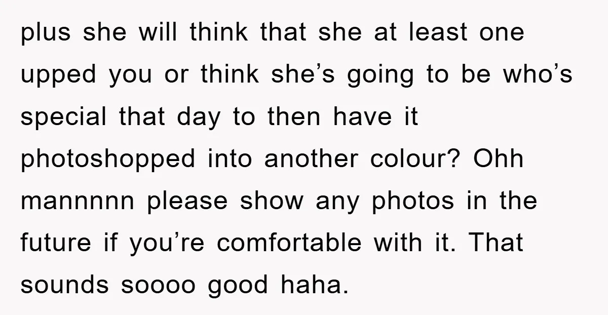 plus she will think that she at least one upped you or think she’s going to be who’s special that day to then have it photoshopped into another colour? Ohh...