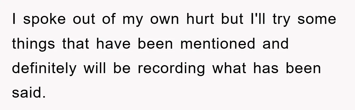 I spoke out of my own hurt but I'll try some things that have been mentioned and definitely will be recording what has been said.