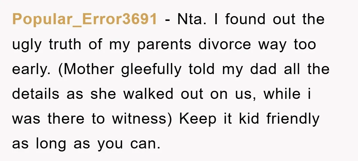 Popular_Error3691 − Nta. I found out the ugly truth of my parents divorce way too early. (Mother gleefully told my dad all the details as she walked out on us,...