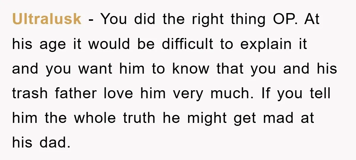 Ultralusk − You did the right thing OP. At his age it would be difficult to explain it and you want him to know that you and his trash father...