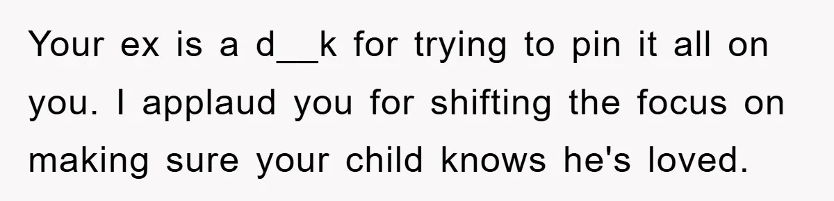 Your ex is a d__k for trying to pin it all on you. I applaud you for shifting the focus on making sure your child knows he's loved.