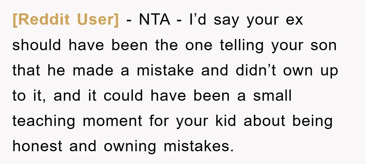 [Reddit User] − NTA - I’d say your ex should have been the one telling your son that he made a mistake and didn’t own up to it, and it...