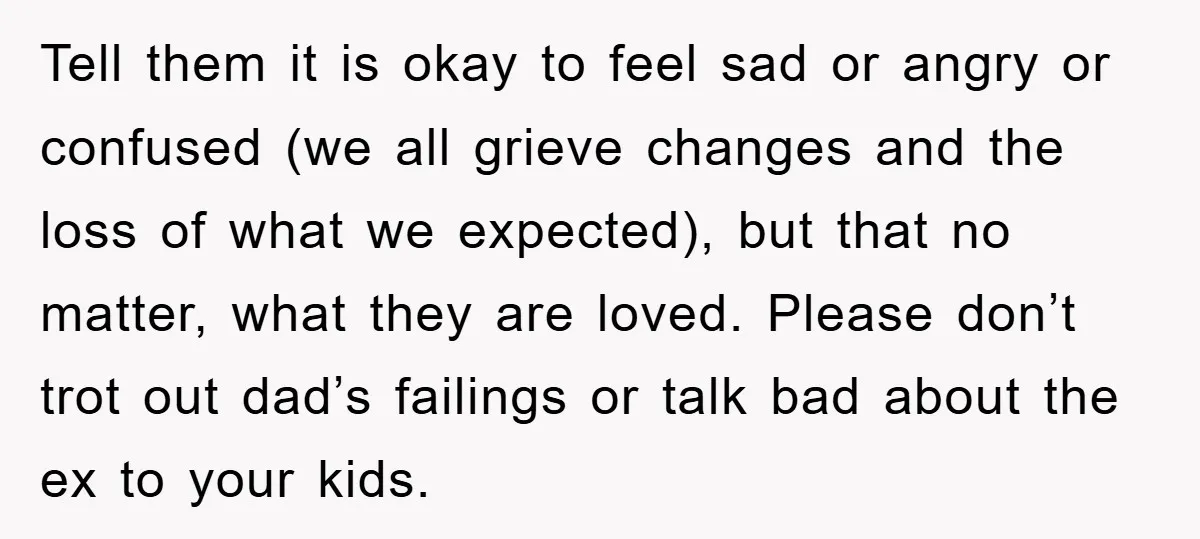 Tell them it is okay to feel sad or angry or confused (we all grieve changes and the loss of what we expected), but that no matter, what they are...