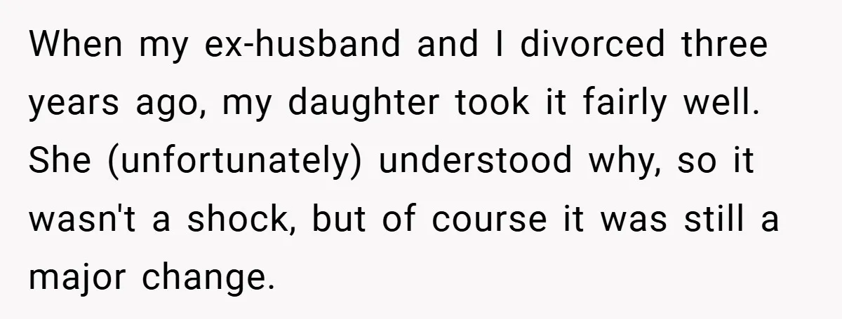 When my ex-husband and I divorced three years ago, my daughter took it fairly well. She (unfortunately) understood why, so it wasn't a shock, but of course it was still...
