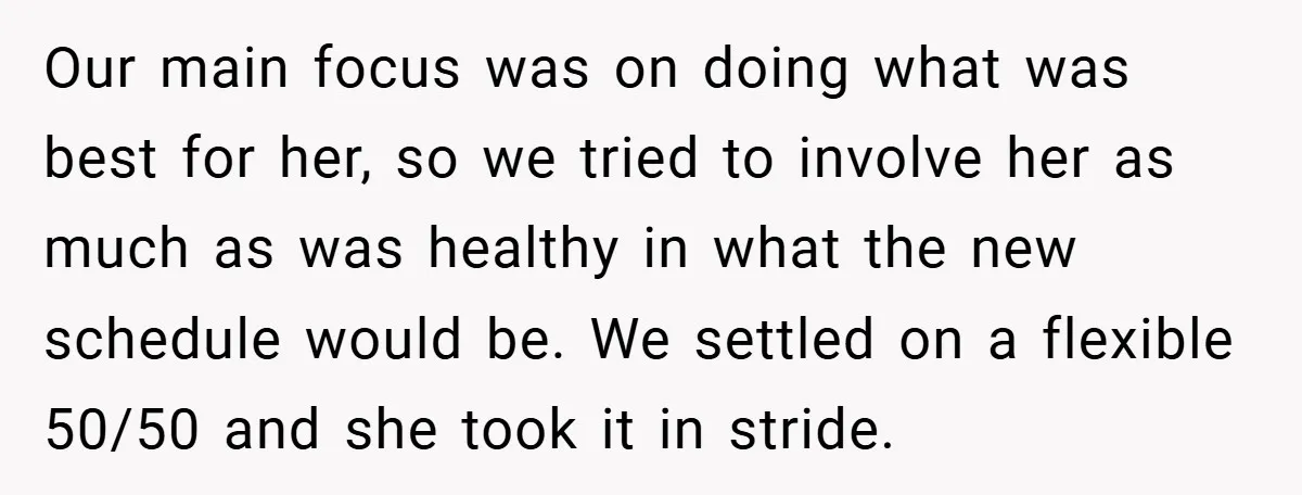 Our main focus was on doing what was best for her, so we tried to involve her as much as was healthy in what the new schedule would be. We...