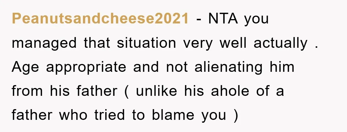 Peanutsandcheese2021 − NTA you managed that situation very well actually . Age appropriate and not alienating him from his father ( unlike his ahole of a father who tried to...