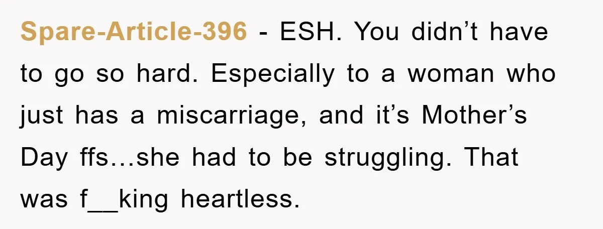 Spare-Article-396 − ESH. You didn’t have to go so hard. Especially to a woman who just has a miscarriage, and it’s Mother’s Day ffs…she had to be struggling. That was...
