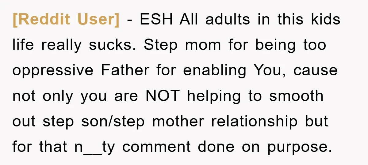 [Reddit User] − ESH All adults in this kids life really sucks. Step mom for being too oppressive Father for enabling You, cause not only you are NOT helping to...