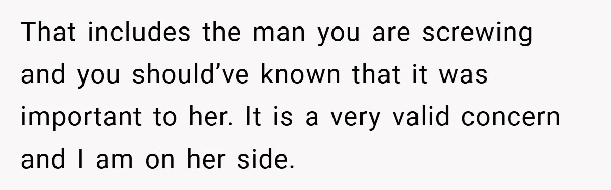 That includes the man you are screwing and you should’ve known that it was important to her. It is a very valid concern and I am on her side.