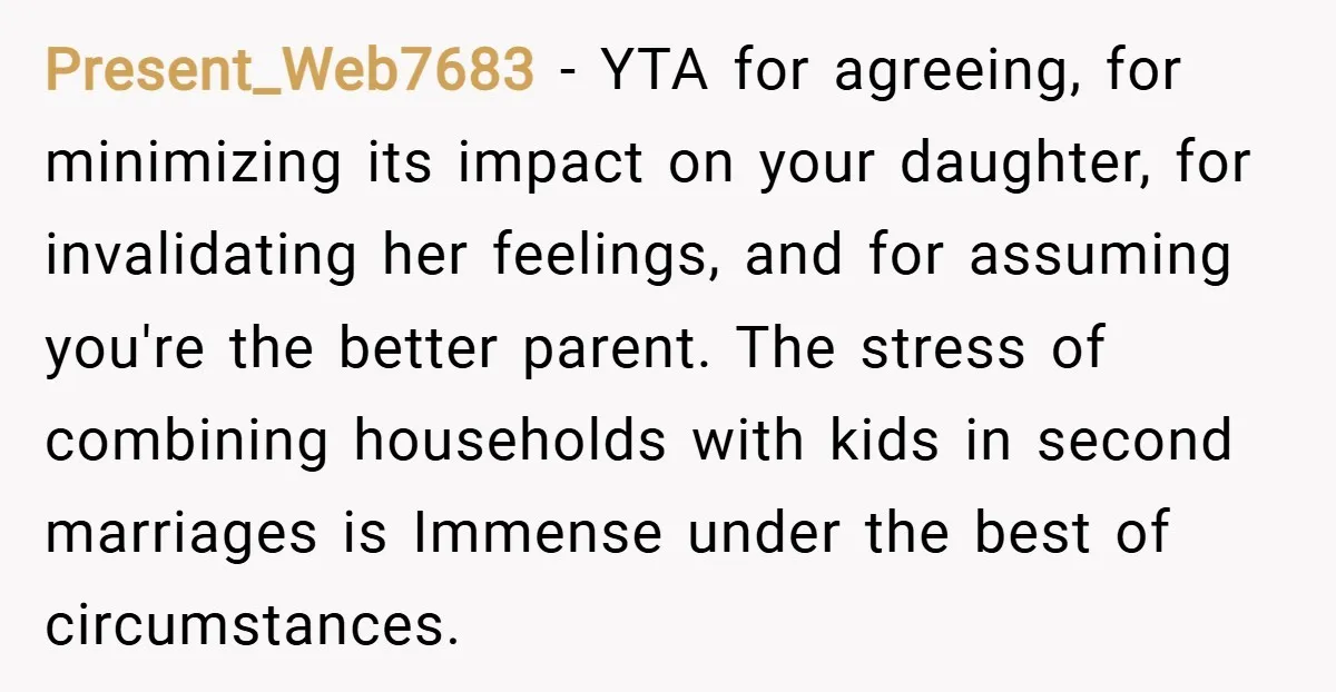 Present_Web7683 − YTA for agreeing, for minimizing its impact on your daughter, for invalidating her feelings, and for assuming you're the better parent. The stress of combining households with kids...