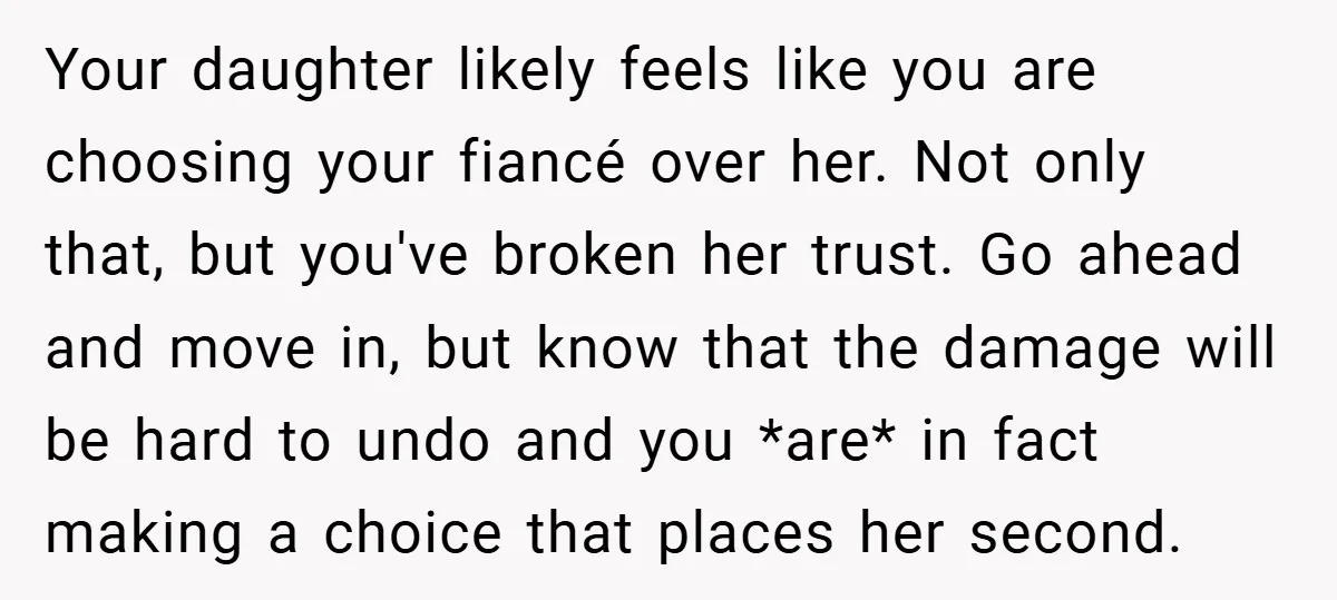 Your daughter likely feels like you are choosing your fiancé over her. Not only that, but you've broken her trust. Go ahead and move in, but know that the damage...