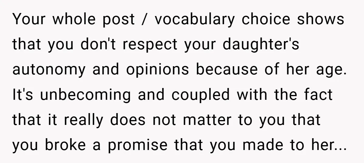 Your whole post / vocabulary choice shows that you don't respect your daughter's autonomy and opinions because of her age. It's unbecoming and coupled with the fact that it really...