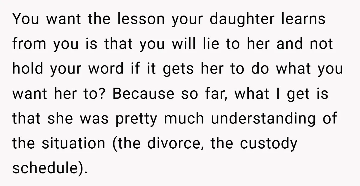 You want the lesson your daughter learns from you is that you will lie to her and not hold your word if it gets her to do what you want...