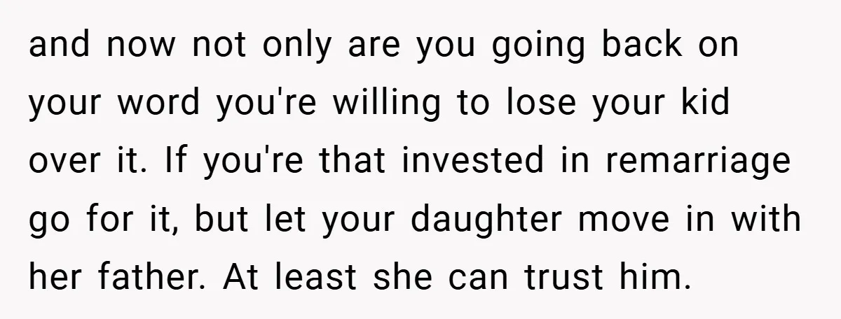 and now not only are you going back on your word you're willing to lose your kid over it. If you're that invested in remarriage go for it, but let...