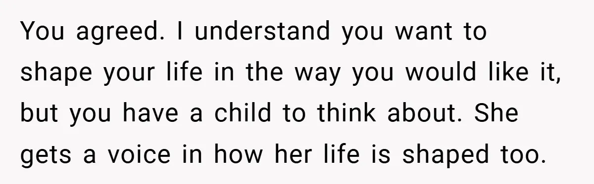 You agreed. I understand you want to shape your life in the way you would like it, but you have a child to think about. She gets a voice in...