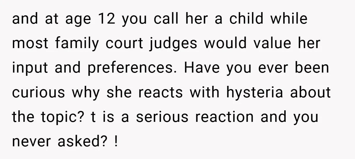 and at age 12 you call her a child while most family court judges would value her input and preferences. Have you ever been curious why she reacts with hysteria...