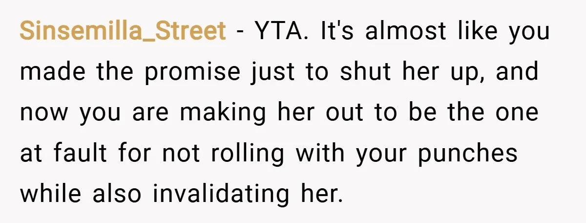 Sinsemilla_Street − YTA. It's almost like you made the promise just to shut her up, and now you are making her out to be the one at fault for not...