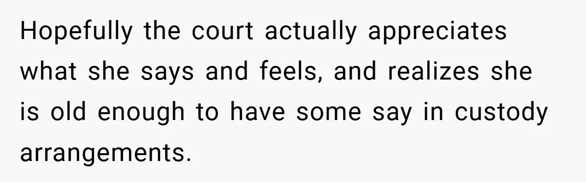 Hopefully the court actually appreciates what she says and feels, and realizes she is old enough to have some say in custody arrangements.