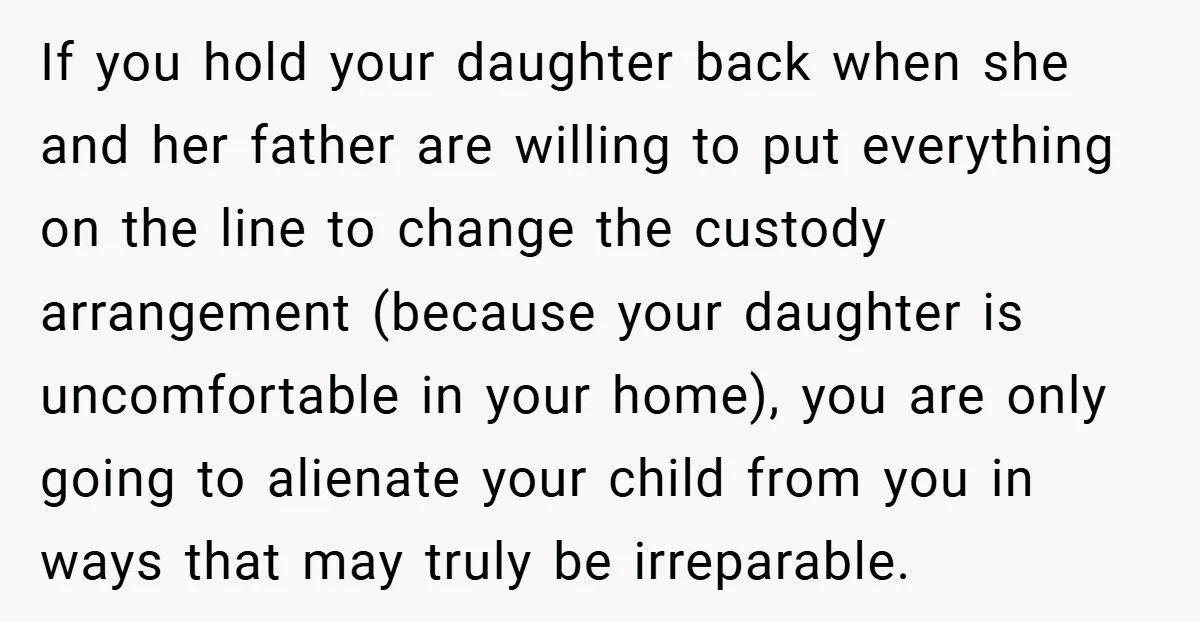If you hold your daughter back when she and her father are willing to put everything on the line to change the custody arrangement (because your daughter is uncomfortable in...