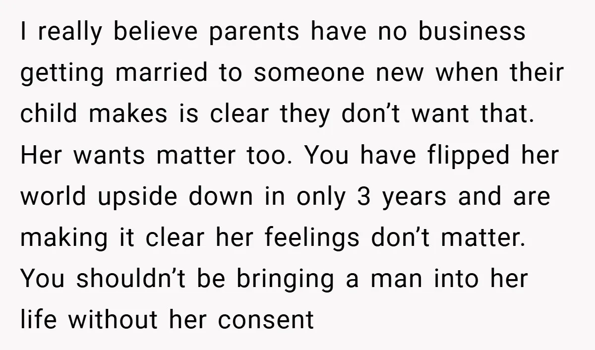 I really believe parents have no business getting married to someone new when their child makes is clear they don’t want that. Her wants matter too. You have flipped her...
