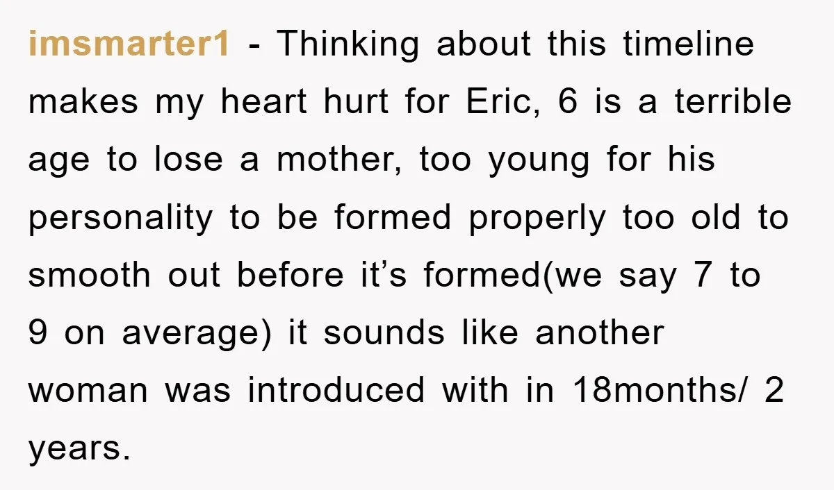 imsmarter1 − Thinking about this timeline makes my heart hurt for Eric, 6 is a terrible age to lose a mother, too young for his personality to be formed properly...