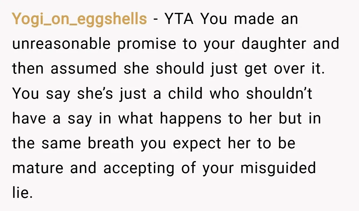 Yogi_on_eggshells − YTA You made an unreasonable promise to your daughter and then assumed she should just get over it. You say she’s just a child who shouldn’t have a...