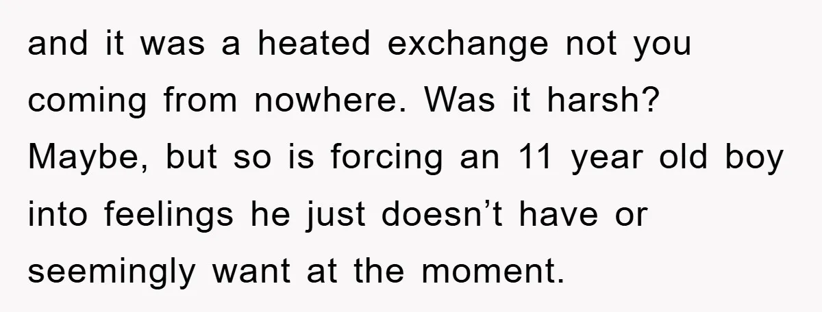 and it was a heated exchange not you coming from nowhere. Was it harsh? Maybe, but so is forcing an 11 year old boy into feelings he just doesn’t have...