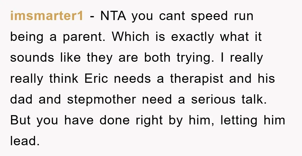 imsmarter1 − NTA you cant speed run being a parent. Which is exactly what it sounds like they are both trying. I really really think Eric needs a therapist and...