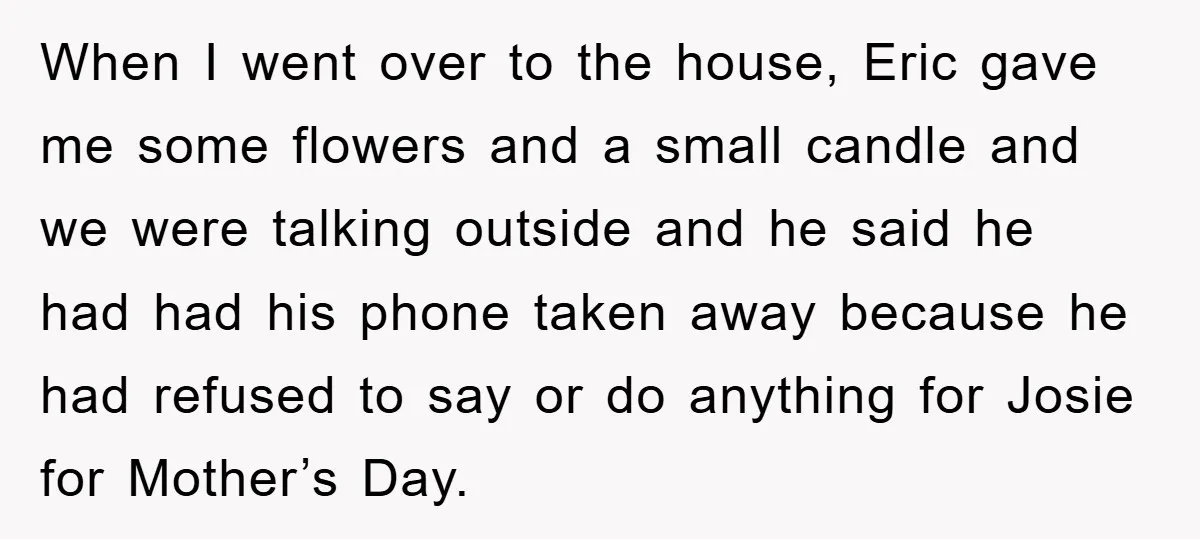 When I went over to the house, Eric gave me some flowers and a small candle and we were talking outside and he said he had had his phone taken...