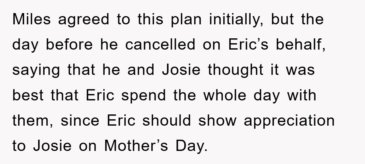 Miles agreed to this plan initially, but the day before he cancelled on Eric’s behalf, saying that he and Josie thought it was best that Eric spend the whole day...