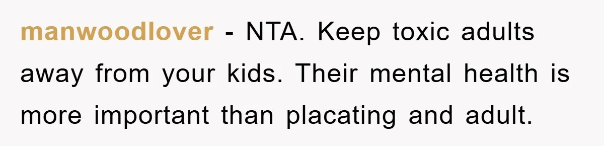 manwoodlover − NTA. Keep toxic adults away from your kids. Their mental health is more important than placating and adult.
