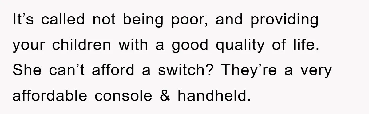 It’s called not being poor, and providing your children with a good quality of life. She can’t afford a switch? They’re a very affordable console & handheld.