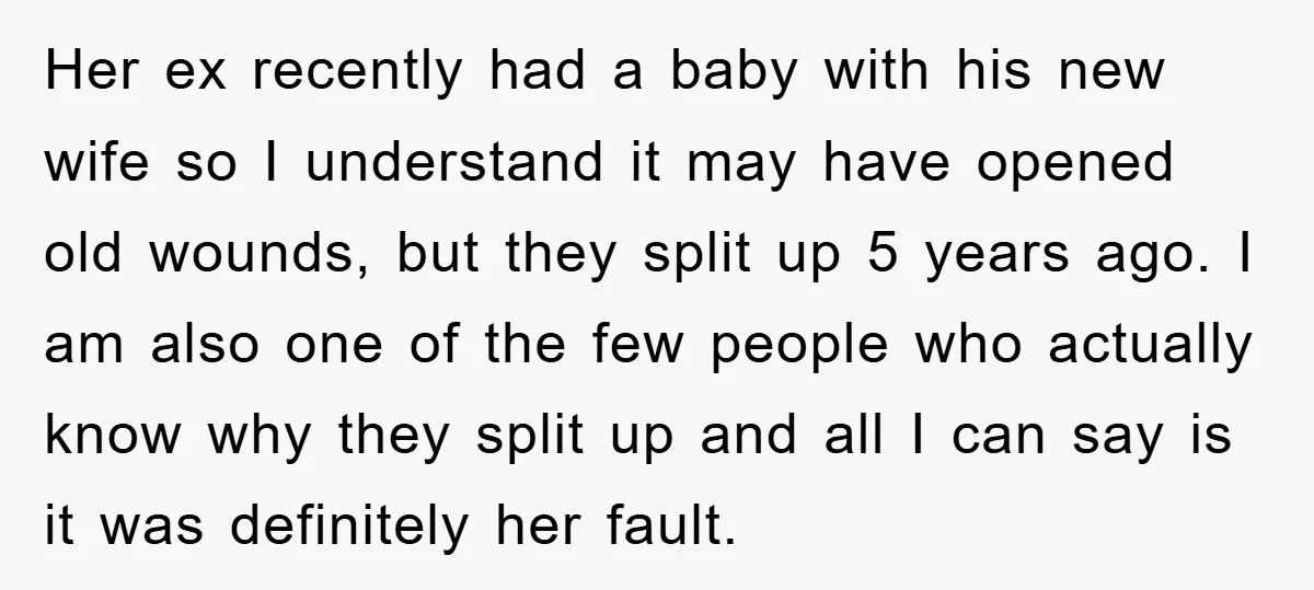Her ex recently had a baby with his new wife so I understand it may have opened old wounds, but they split up 5 years ago. I am also one...