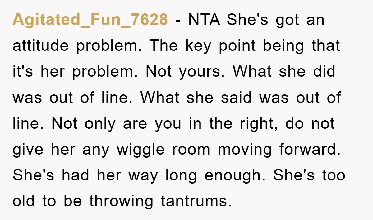 Agitated_Fun_7628 − NTA She's got an attitude problem. The key point being that it's her problem. Not yours. What she did was out of line. What she said was out...