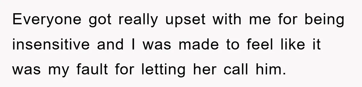 Everyone got really upset with me for being insensitive and I was made to feel like it was my fault for letting her call him.