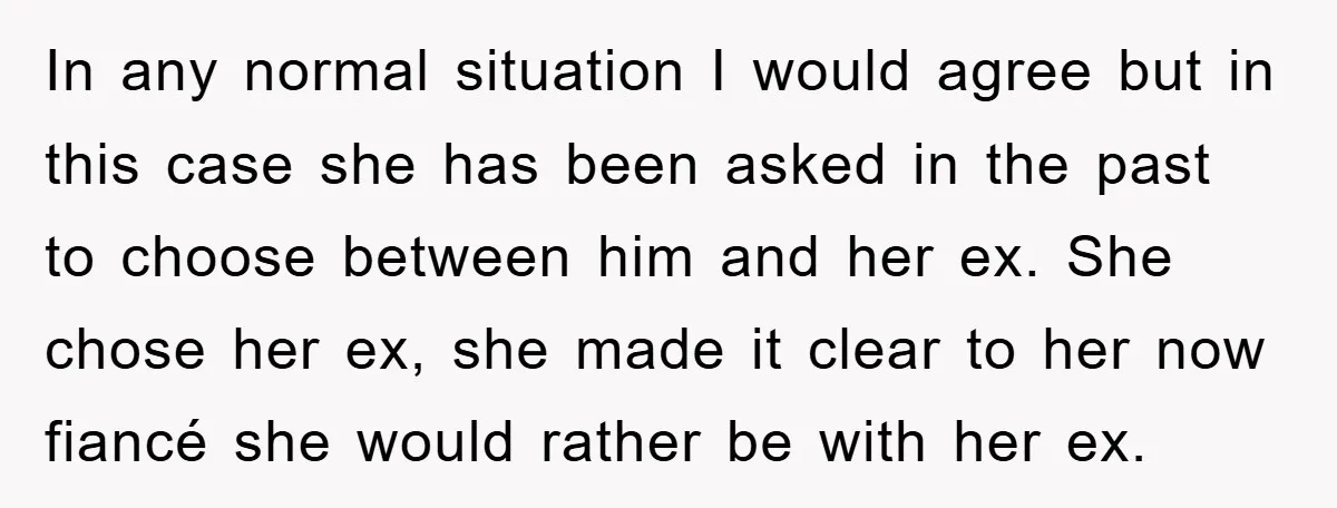 In any normal situation I would agree but in this case she has been asked in the past to choose between him and her ex. She chose her ex, she...