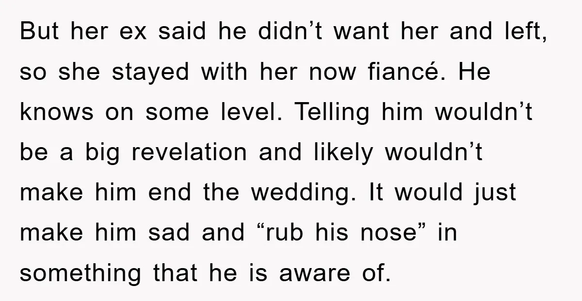 But her ex said he didn’t want her and left, so she stayed with her now fiancé. He knows on some level. Telling him wouldn’t be a big revelation and...