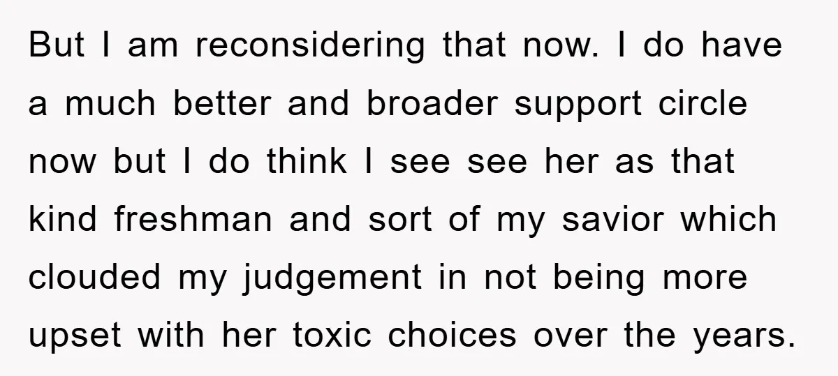 But I am reconsidering that now. I do have a much better and broader support circle now but I do think I see see her as that kind freshman and...