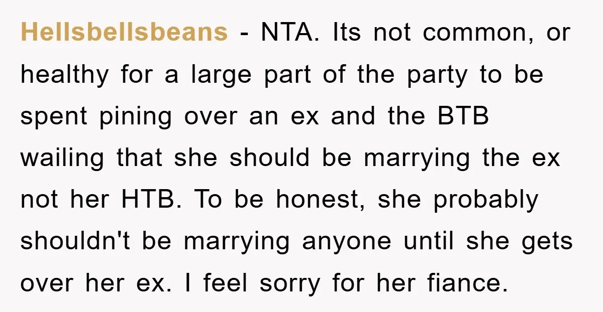 Hellsbellsbeans − NTA. Its not common, or healthy for a large part of the party to be spent pining over an ex and the BTB wailing that she should be...