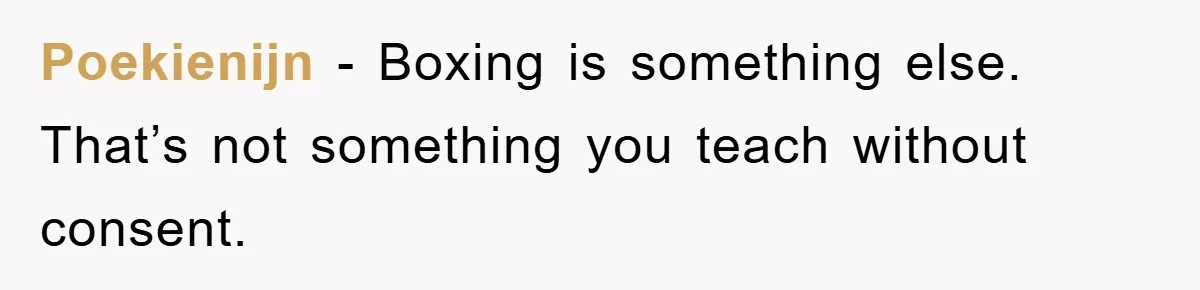 Poekienijn − Boxing is something else. That’s not something you teach without consent.
