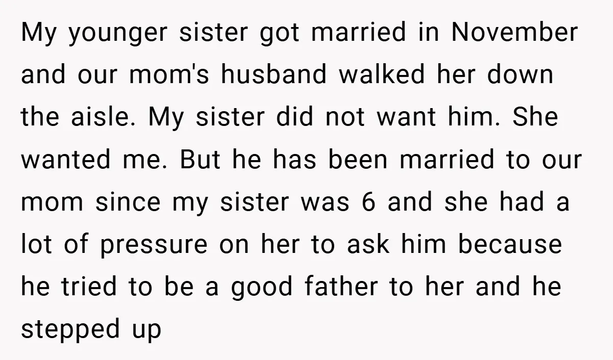 My younger sister got married in November and our mom's husband walked her down the aisle. My sister did not want him. She wanted me. But he has been married...