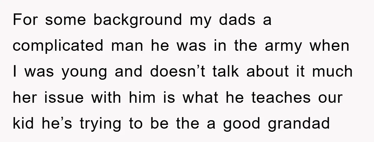 For some background my dads a complicated man he was in the army when I was young and doesn’t talk about it much her issue with him is what he...