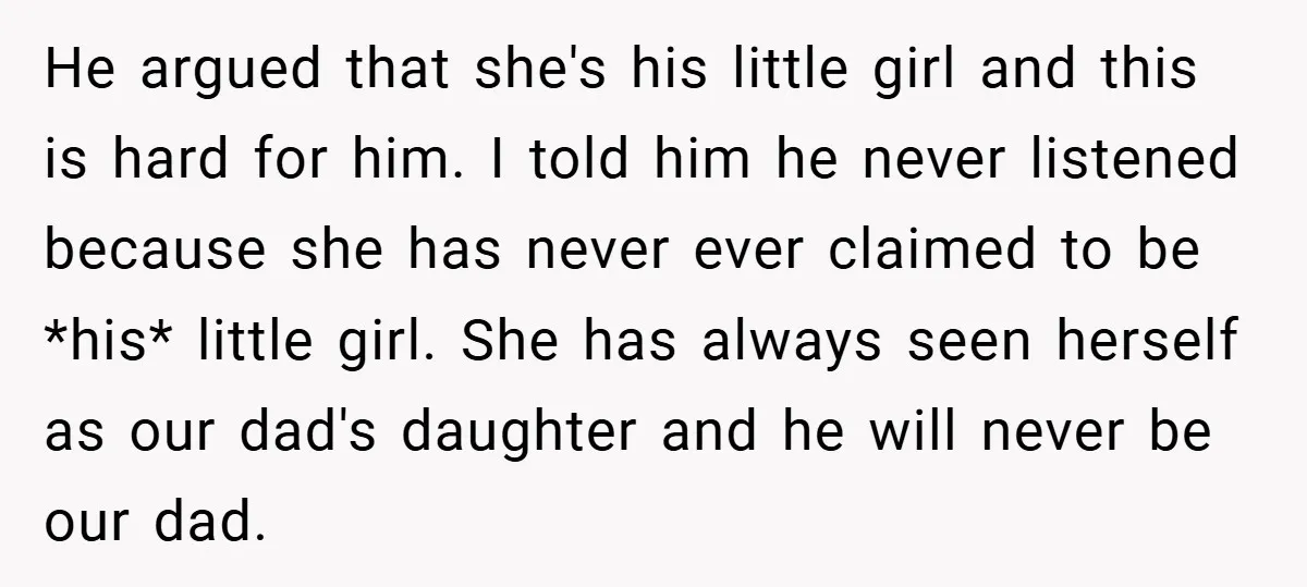 He argued that she's his little girl and this is hard for him. I told him he never listened because she has never ever claimed to be *his* little girl....