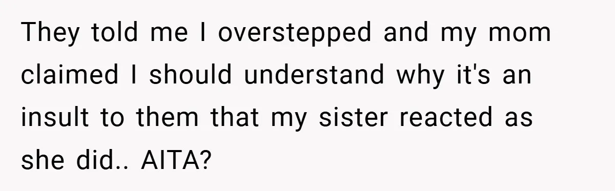They told me I overstepped and my mom claimed I should understand why it's an insult to them that my sister reacted as she did.. AITA?