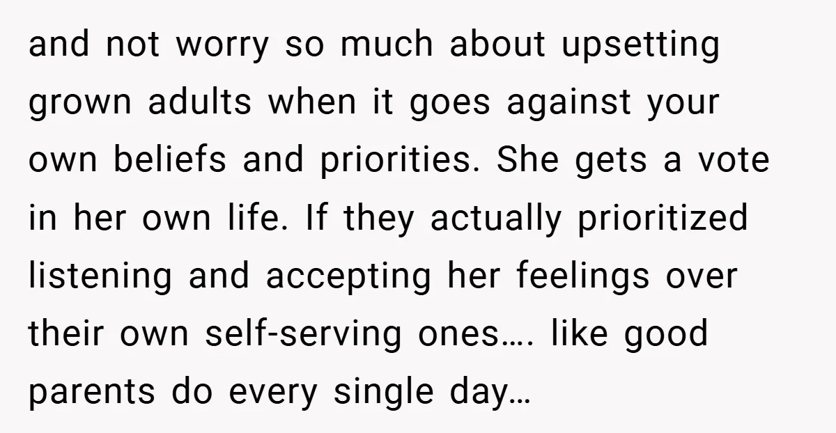 and not worry so much about upsetting grown adults when it goes against your own beliefs and priorities. She gets a vote in her own life. If they actually prioritized...