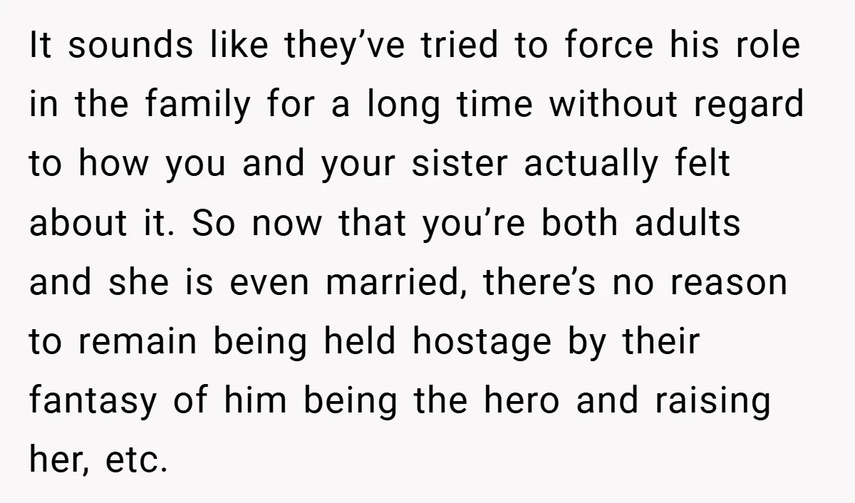 It sounds like they’ve tried to force his role in the family for a long time without regard to how you and your sister actually felt about it. So now...