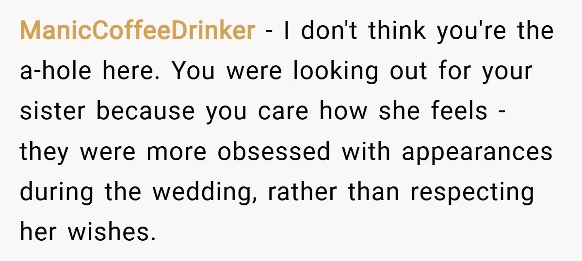 ManicCoffeeDrinker − I don't think you're the a-hole here. You were looking out for your sister because you care how she feels - they were more obsessed with appearances during...