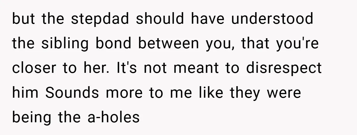 but the stepdad should have understood the sibling bond between you, that you're closer to her. It's not meant to disrespect him Sounds more to me like they were being...