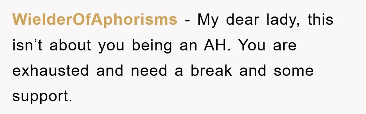 WielderOfAphorisms − My dear lady, this isn’t about you being an AH. You are exhausted and need a break and some support.
